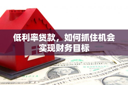静宁低利率贷款，如何抓住机会实现财务目标