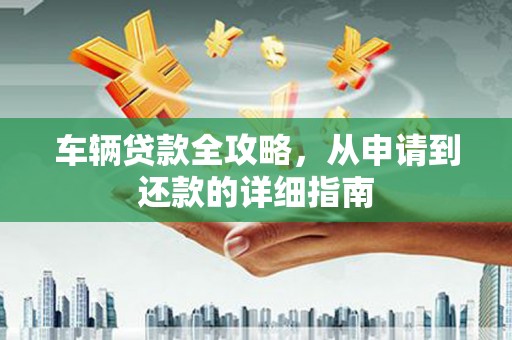 静宁车辆贷款全攻略，从申请到还款的详细指南