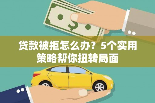 静宁贷款被拒怎么办？5个实用策略帮你扭转局面