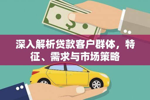 静宁深入解析贷款客户群体，特征、需求与市场策略
