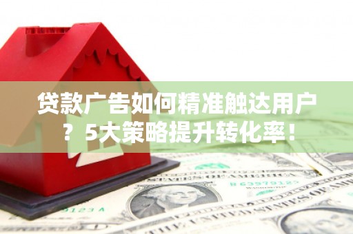 静宁贷款广告如何精准触达用户？5大策略提升转化率！