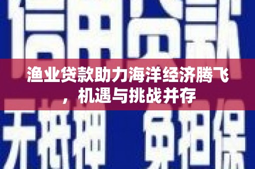 静宁渔业贷款助力海洋经济腾飞，机遇与挑战并存