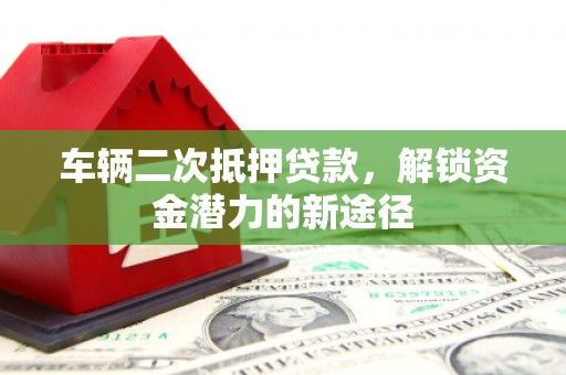 静宁车辆二次抵押贷款，解锁资金潜力的新途径