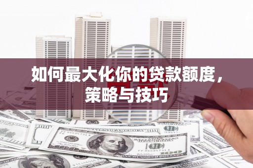 静宁如何最大化你的贷款额度，策略与技巧