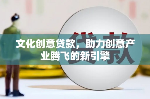静宁文化创意贷款，助力创意产业腾飞的新引擎