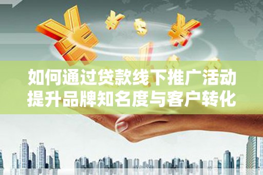 静宁如何通过贷款线下推广活动提升品牌知名度与客户转化率
