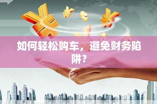 静宁如何轻松购车，避免财务陷阱？
