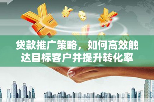 静宁贷款推广策略，如何高效触达目标客户并提升转化率