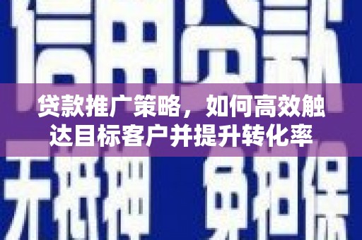 静宁贷款推广策略，如何高效触达目标客户并提升转化率