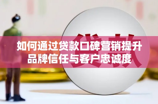 静宁如何通过贷款口碑营销提升品牌信任与客户忠诚度
