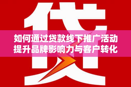 静宁如何通过贷款线下推广活动提升品牌影响力与客户转化率