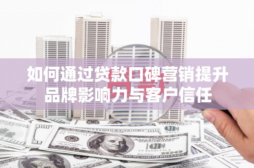 静宁如何通过贷款口碑营销提升品牌影响力与客户信任