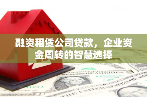静宁融资租赁公司贷款，企业资金周转的智慧选择