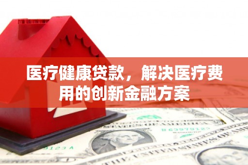 静宁医疗健康贷款，解决医疗费用的创新金融方案