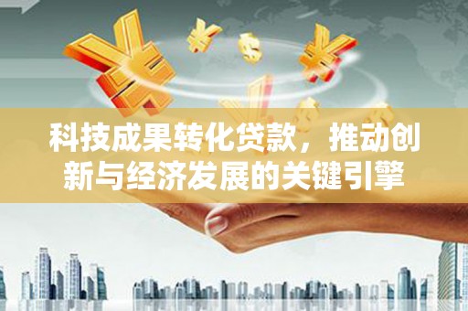 静宁科技成果转化贷款，推动创新与经济发展的关键引擎