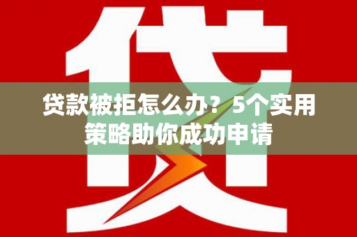 静宁贷款被拒怎么办？5个实用策略助你成功申请