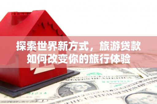 静宁探索世界新方式，旅游贷款如何改变你的旅行体验