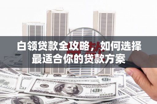 静宁白领贷款全攻略，如何选择最适合你的贷款方案